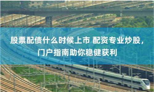 股票配债什么时候上市 配资专业炒股,门户指南助你稳健获利