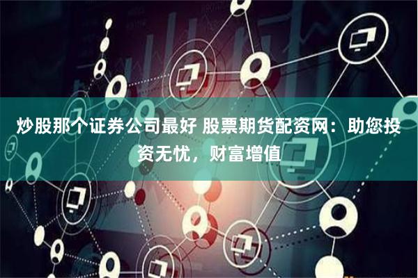 炒股那个证券公司最好 股票期货配资网:助您投资无忧,财富增值