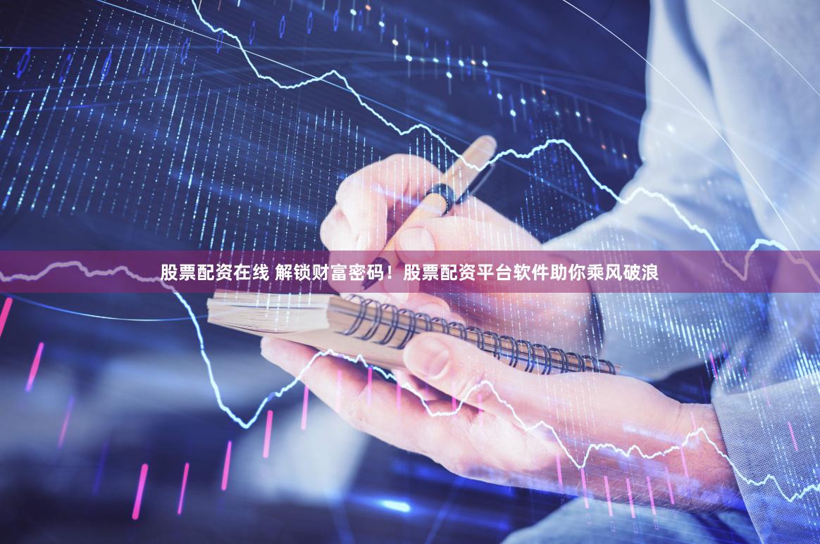 股票配资在线 解锁财富密码！股票配资平台软件助你乘风破浪