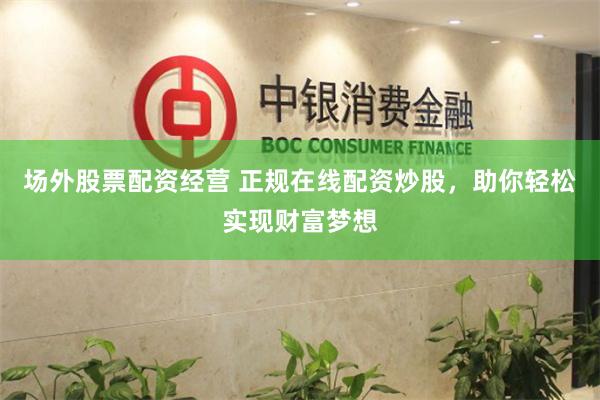 场外股票配资经营 正规在线配资炒股，助你轻松实现财富梦想