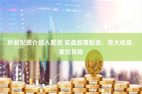 炒股配资介绍入配资 实盘股票配资：放大收益，掌控风险