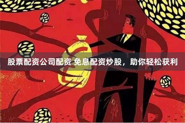 股票配资公司配资 免息配资炒股，助你轻松获利