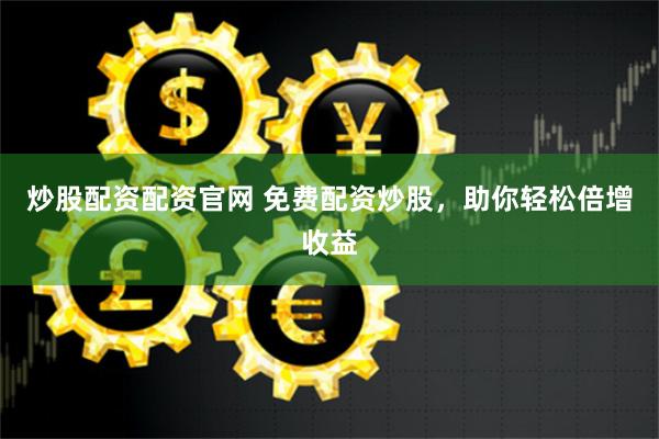 炒股配资配资官网 免费配资炒股，助你轻松倍增收益