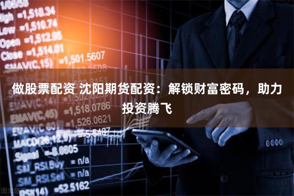 做股票配资 沈阳期货配资：解锁财富密码，助力投资腾飞