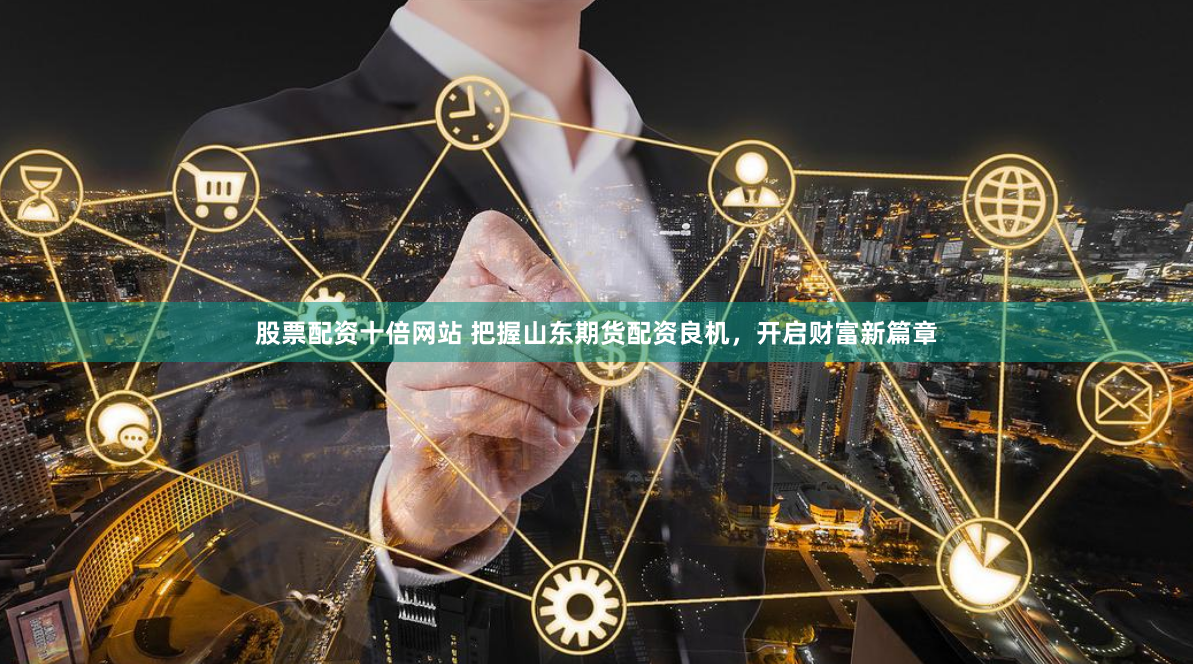 股票配资十倍网站 把握山东期货配资良机，开启财富新篇章