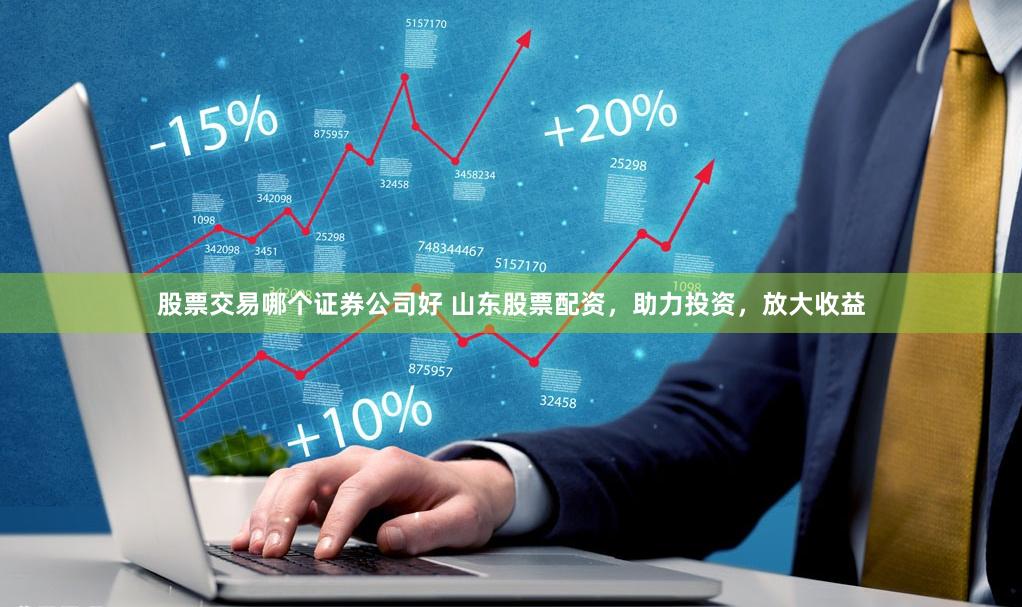 股票交易哪个证券公司好 山东股票配资，助力投资，放大收益