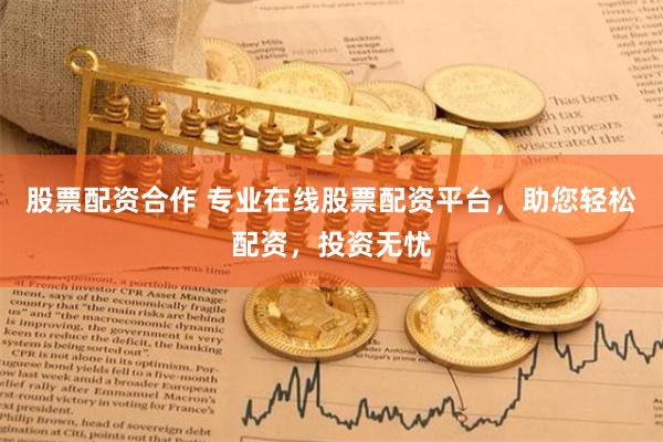 股票配资合作 专业在线股票配资平台，助您轻松配资，投资无忧