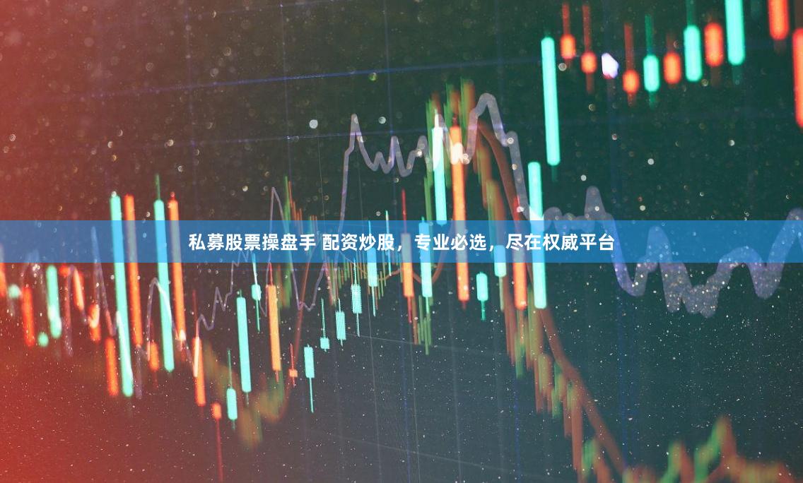 私募股票操盘手 配资炒股，专业必选，尽在权威平台