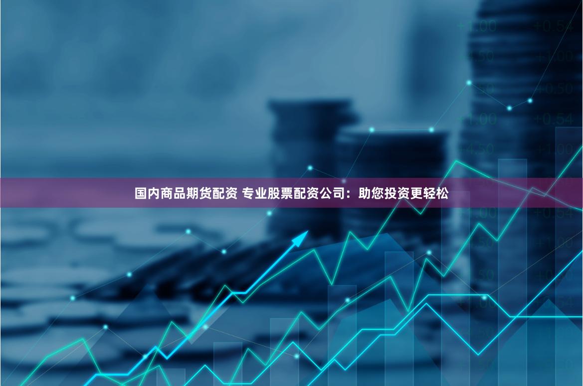 国内商品期货配资 专业股票配资公司：助您投资更轻松