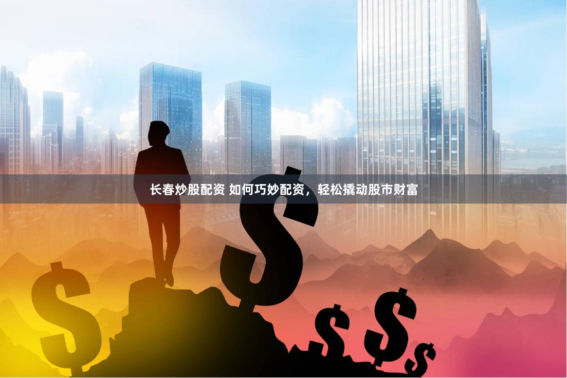 长春炒股配资 如何巧妙配资，轻松撬动股市财富