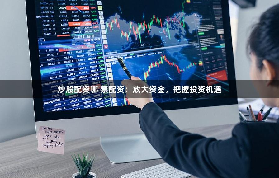 炒股配资哪 票配资：放大资金，把握投资机遇
