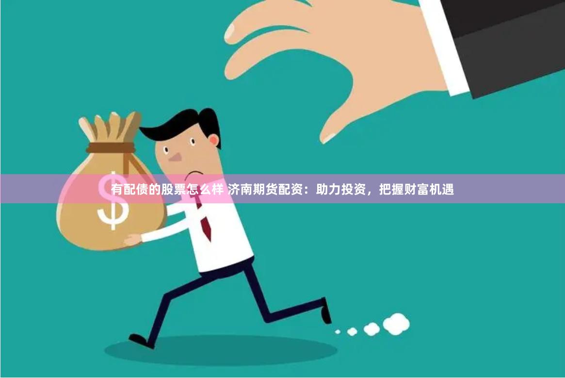 有配债的股票怎么样 济南期货配资：助力投资，把握财富机遇