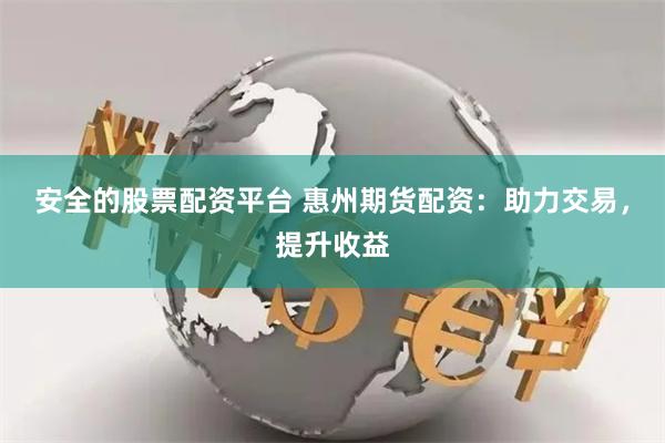 安全的股票配资平台 惠州期货配资：助力交易，提升收益