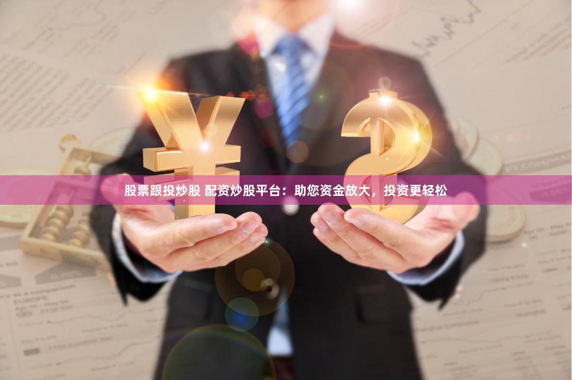 股票跟投炒股 配资炒股平台：助您资金放大，投资更轻松