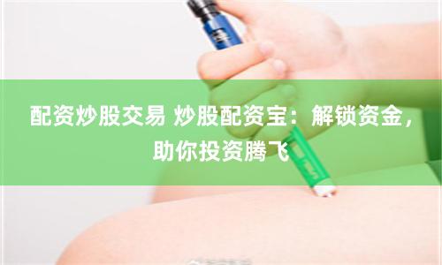 配资炒股交易 炒股配资宝：解锁资金，助你投资腾飞