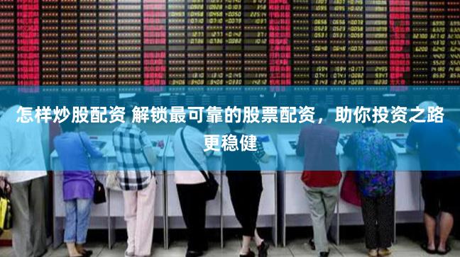 怎样炒股配资 解锁最可靠的股票配资，助你投资之路更稳健