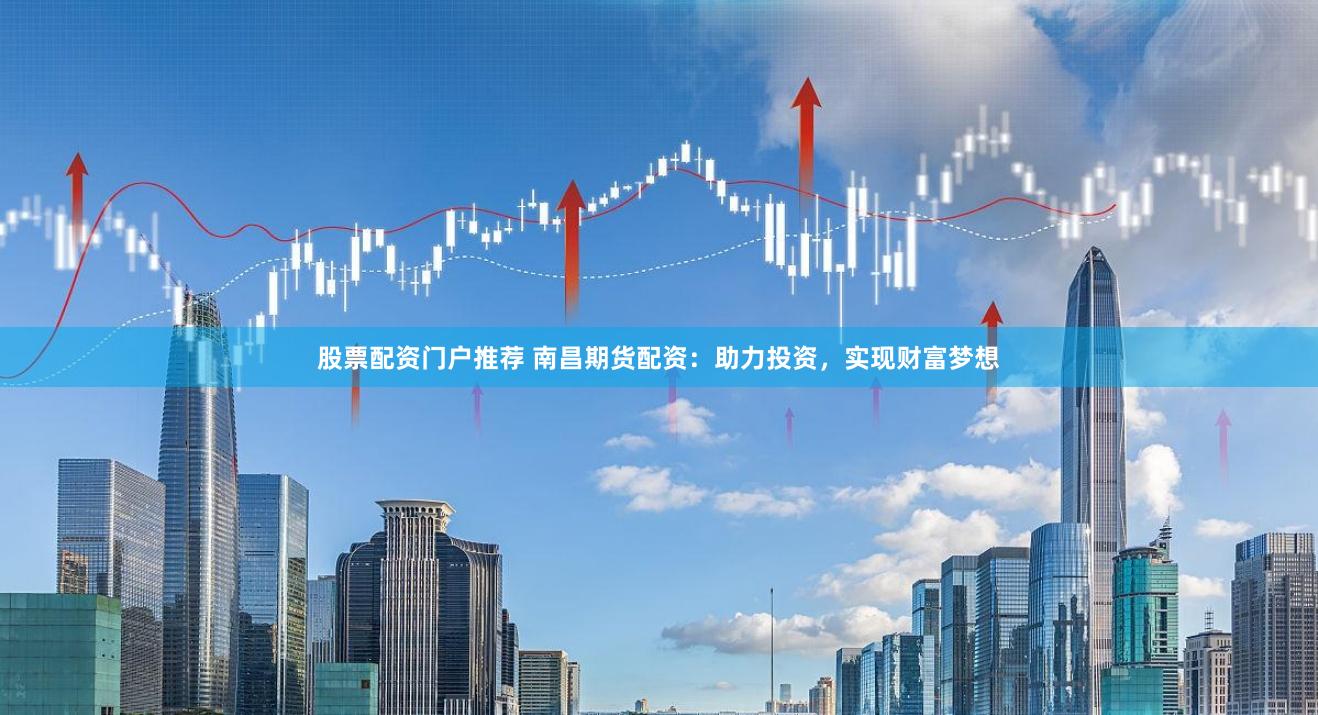 股票配资门户推荐 南昌期货配资：助力投资，实现财富梦想