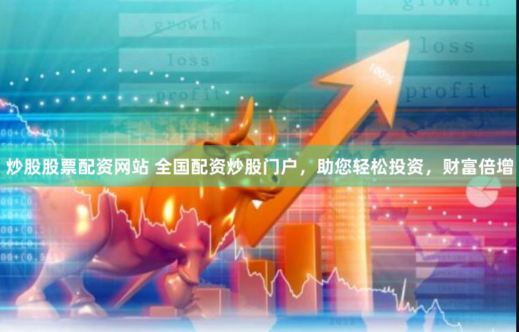 炒股股票配资网站 全国配资炒股门户，助您轻松投资，财富倍增