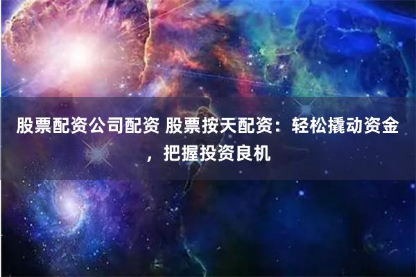 股票配资公司配资 股票按天配资：轻松撬动资金，把握投资良机
