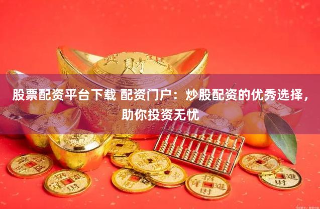 股票配资平台下载 配资门户：炒股配资的优秀选择，助你投资无忧