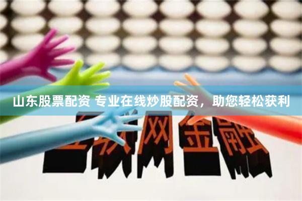 山东股票配资 专业在线炒股配资，助您轻松获利