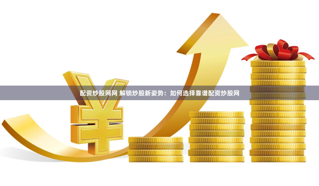 配资炒股网网 解锁炒股新姿势：如何选择靠谱配资炒股网
