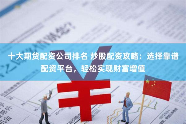 十大期货配资公司排名 炒股配资攻略：选择靠谱配资平台，轻松实现财富增值