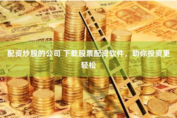 配资炒股的公司 下载股票配资软件，助你投资更轻松