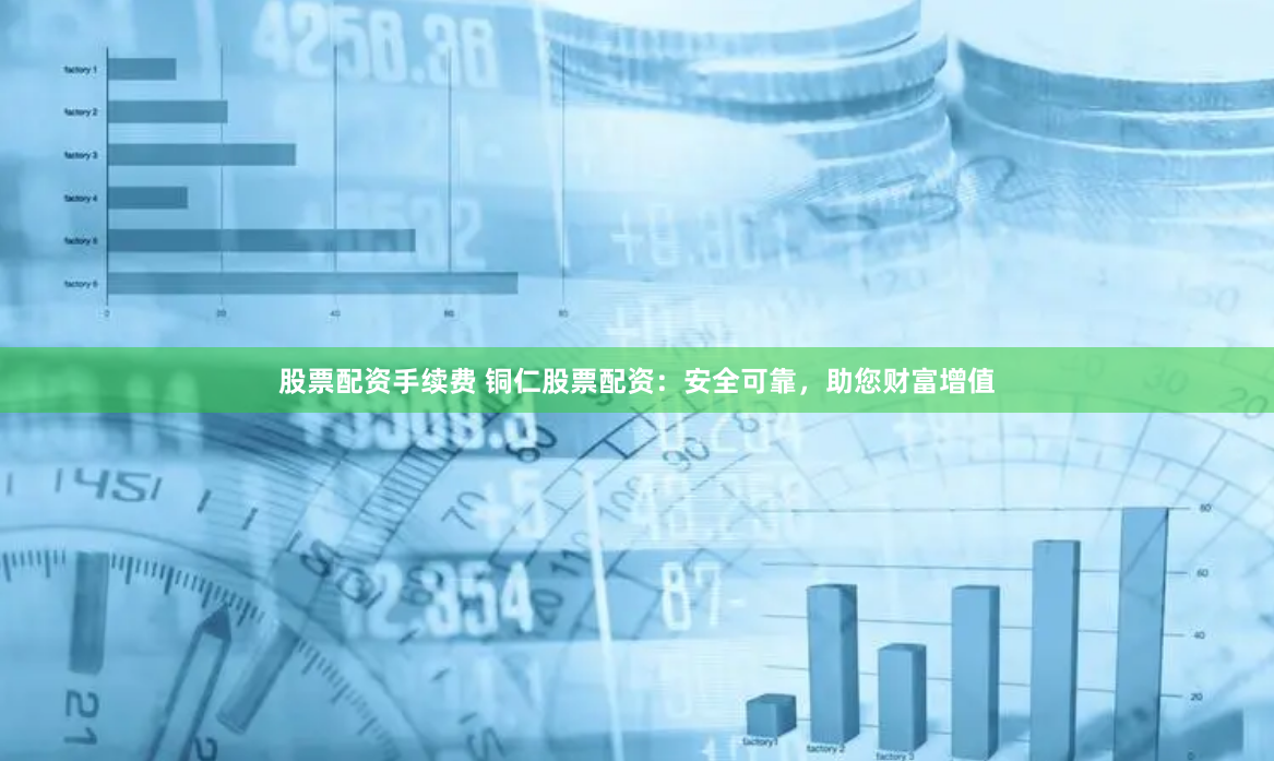 股票配资手续费 铜仁股票配资：安全可靠，助您财富增值