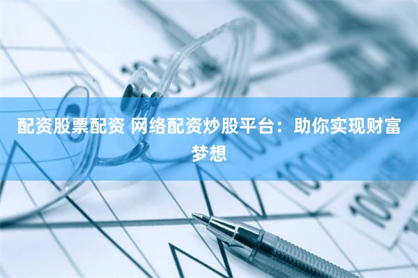 配资股票配资 网络配资炒股平台：助你实现财富梦想