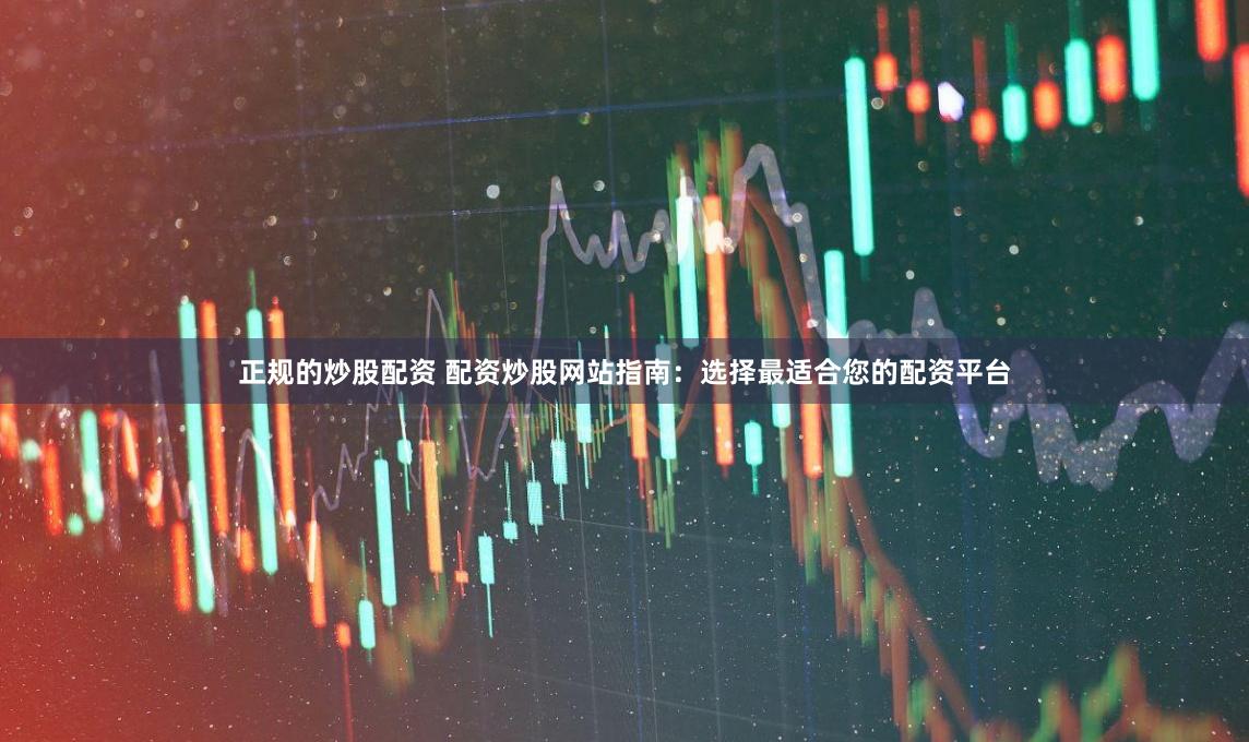 正规的炒股配资 配资炒股网站指南：选择最适合您的配资平台