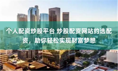 个人配资炒股平台 炒股配资网站约选配资，助你轻松实现财富梦想
