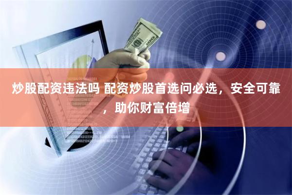 炒股配资违法吗 配资炒股首选问必选，安全可靠，助你财富倍增