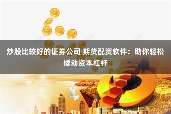 炒股比较好的证券公司 期货配资软件：助你轻松撬动资本杠杆
