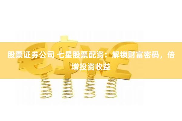 股票证券公司 七星股票配资：解锁财富密码，倍增投资收益