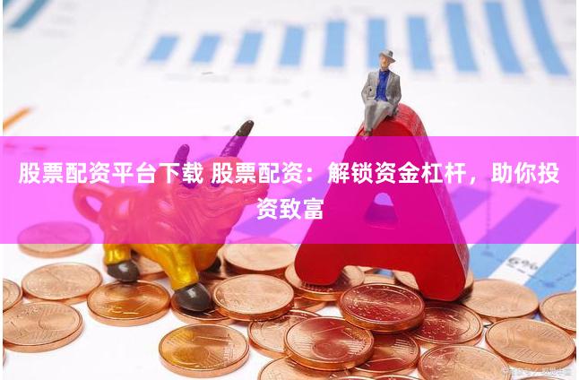 股票配资平台下载 股票配资：解锁资金杠杆，助你投资致富