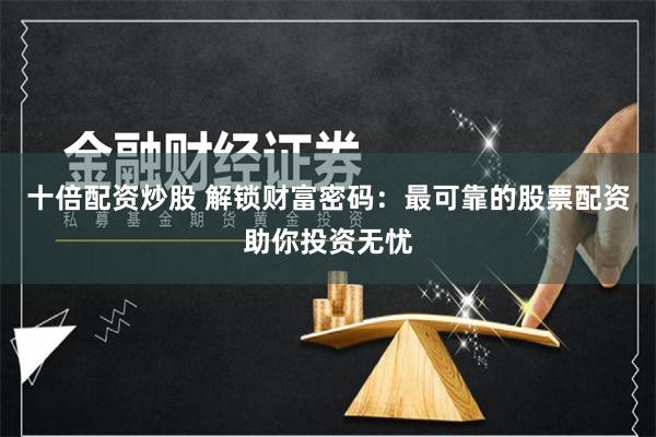 十倍配资炒股 解锁财富密码：最可靠的股票配资助你投资无忧