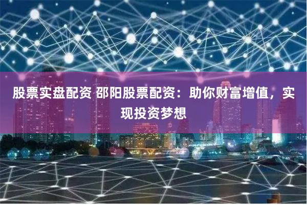 股票实盘配资 邵阳股票配资：助你财富增值，实现投资梦想