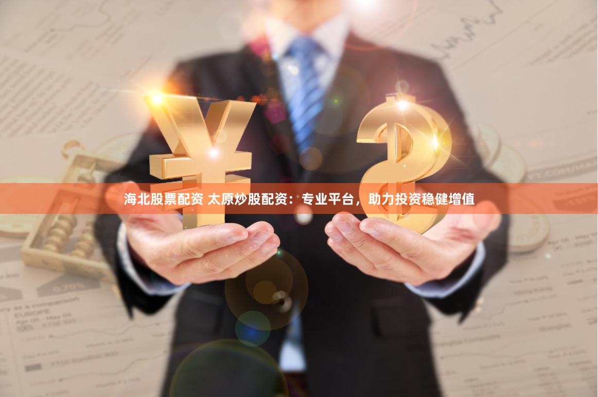 海北股票配资 太原炒股配资：专业平台，助力投资稳健增值