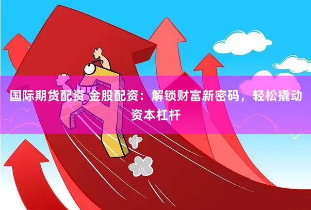 国际期货配资 金股配资：解锁财富新密码，轻松撬动资本杠杆