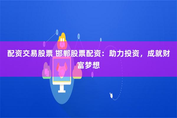 配资交易股票 邯郸股票配资：助力投资，成就财富梦想