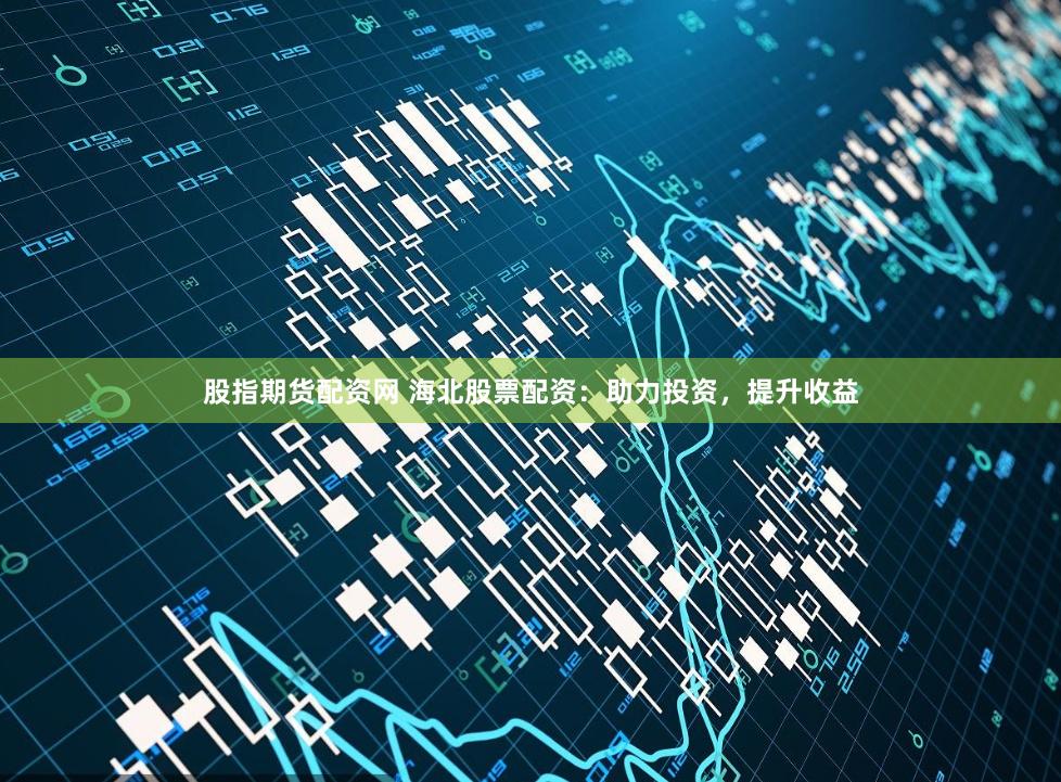 股指期货配资网 海北股票配资：助力投资，提升收益