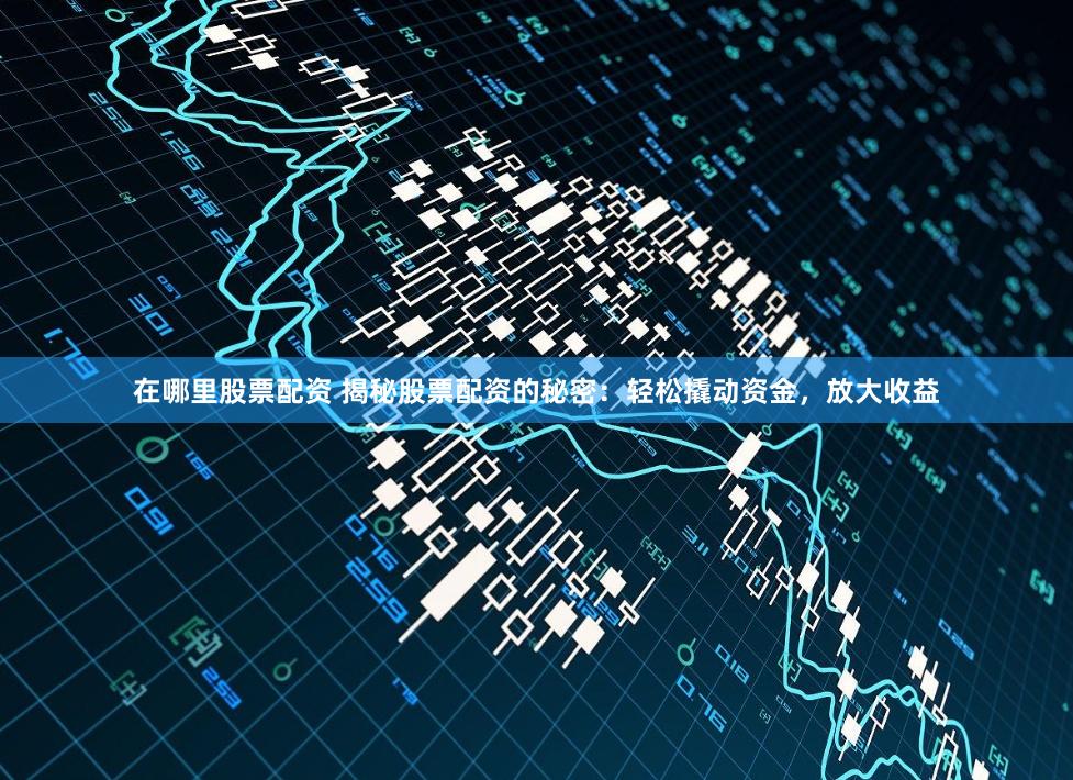 在哪里股票配资 揭秘股票配资的秘密：轻松撬动资金，放大收益