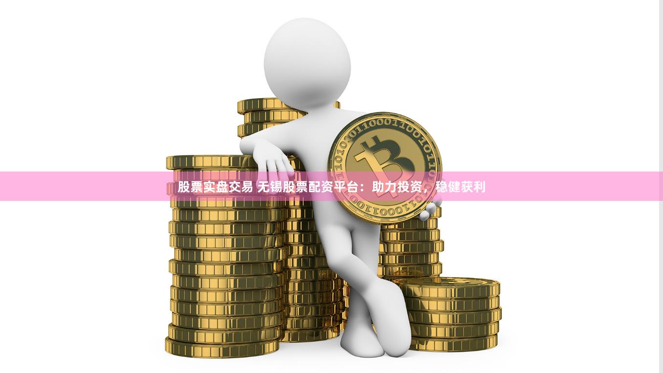 股票实盘交易 无锡股票配资平台：助力投资，稳健获利