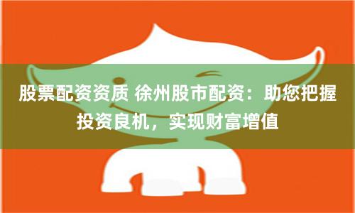 股票配资资质 徐州股市配资：助您把握投资良机，实现财富增值