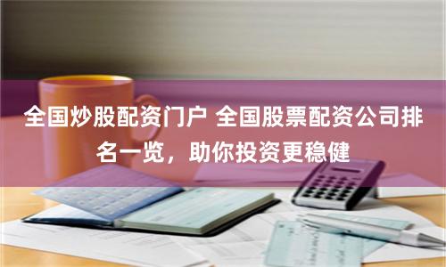 全国炒股配资门户 全国股票配资公司排名一览，助你投资更稳健
