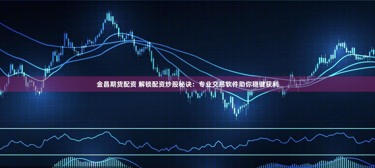 金昌期货配资 解锁配资炒股秘诀：专业交易软件助你稳健获利