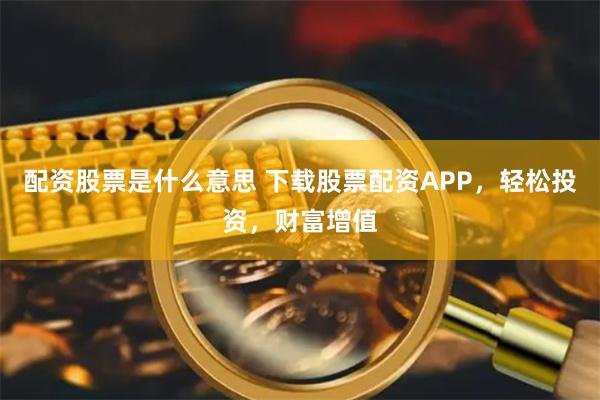 配资股票是什么意思 下载股票配资APP，轻松投资，财富增值