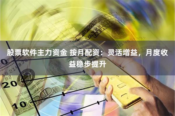 股票软件主力资金 按月配资：灵活增益，月度收益稳步提升