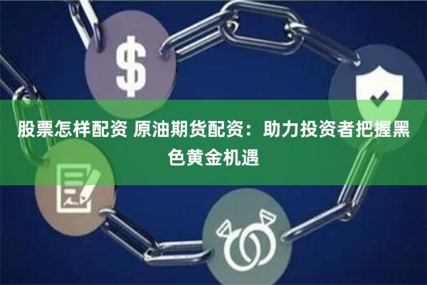 股票怎样配资 原油期货配资：助力投资者把握黑色黄金机遇